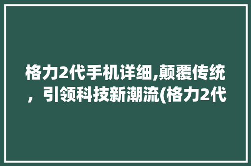 格力2代手机详细,颠覆传统，引领科技新潮流(格力2代手机)