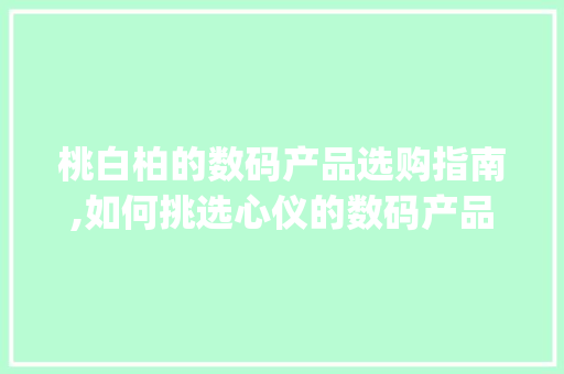 桃白柏的数码产品选购指南,如何挑选心仪的数码产品(桃白柏买数码产品)