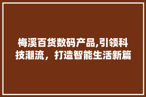 梅溪百货数码产品,引领科技潮流，打造智能生活新篇章(梅溪百货数码产品)