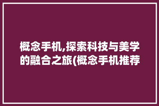概念手机,探索科技与美学的融合之旅(概念手机推荐)