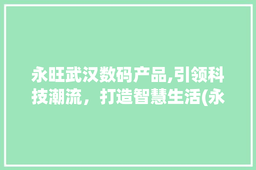 永旺武汉数码产品,引领科技潮流，打造智慧生活(永旺武汉数码产品) 教育法律