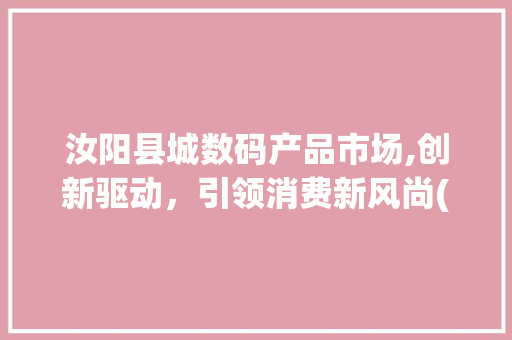 汝阳县城数码产品市场,创新驱动，引领消费新风尚(汝阳县城数码产品) 教育法律