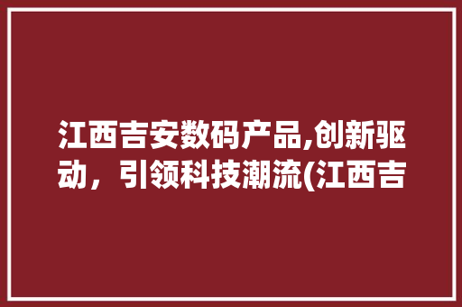 江西吉安数码产品,创新驱动，引领科技潮流(江西吉安数码产品) 教育法律