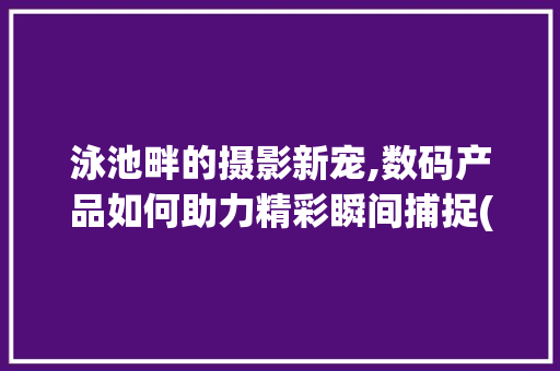 泳池畔的摄影新宠,数码产品如何助力精彩瞬间捕捉(泳池拍照数码产品)