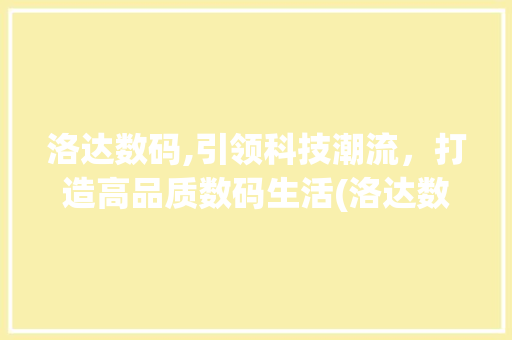 洛达数码,引领科技潮流，打造高品质数码生活(洛达数码产品)