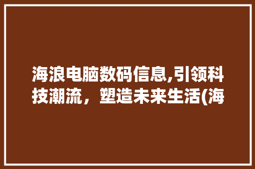 海浪电脑数码信息,引领科技潮流，塑造未来生活(海浪电脑数码信息) 汽车常识