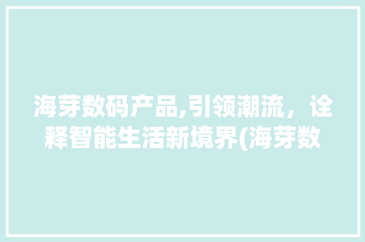 海芽数码产品,引领潮流，诠释智能生活新境界(海芽数码产品经营)