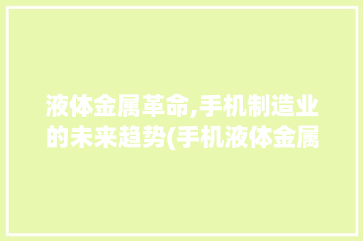 液体金属革命,手机制造业的未来趋势(手机液体金属)