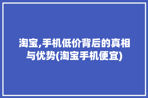 淘宝,手机低价背后的真相与优势(淘宝手机便宜)