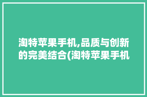 淘特苹果手机,品质与创新的完美结合(淘特苹果手机) 汽车常识