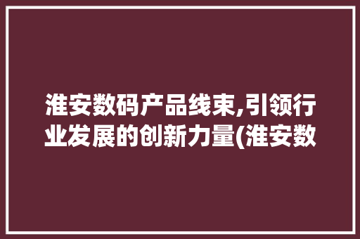淮安数码产品线束,引领行业发展的创新力量(淮安数码产品线束)