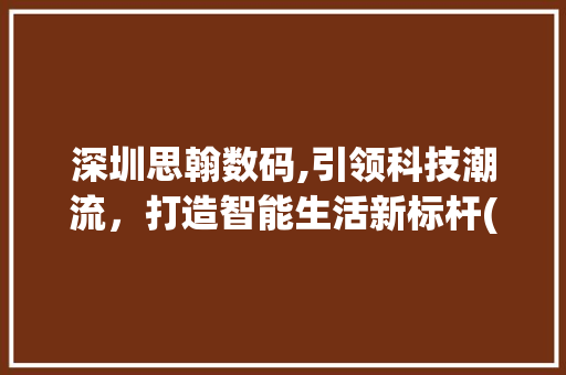 深圳思翰数码,引领科技潮流，打造智能生活新标杆(深圳思翰数码产品) 旅游攻略