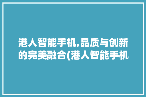 港人智能手机,品质与创新的完美融合(港人智能手机)
