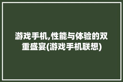 游戏手机,性能与体验的双重盛宴(游戏手机联想)