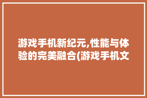 游戏手机新纪元,性能与体验的完美融合(游戏手机文章)