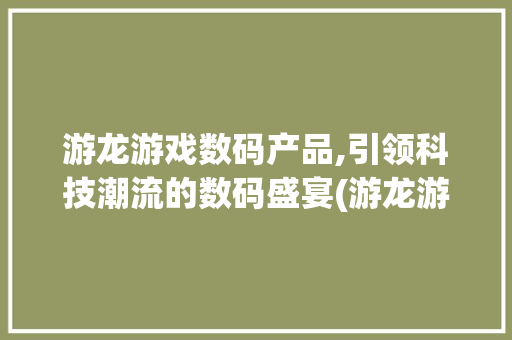 游龙游戏数码产品,引领科技潮流的数码盛宴(游龙游戏数码产品)