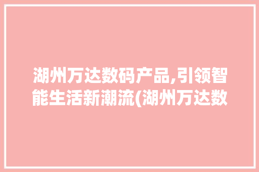 湖州万达数码产品,引领智能生活新潮流(湖州万达数码产品)