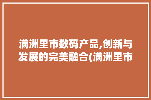 满洲里市数码产品,创新与发展的完美融合(满洲里市数码产品)