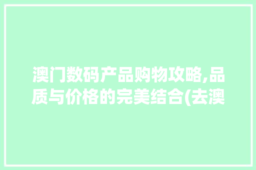 澳门数码产品购物攻略,品质与价格的完美结合(去澳门买数码产品)