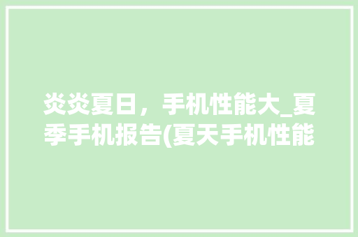 炎炎夏日，手机性能大_夏季手机报告(夏天手机性能)