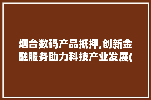 烟台数码产品抵押,创新金融服务助力科技产业发展(烟台数码产品抵押)