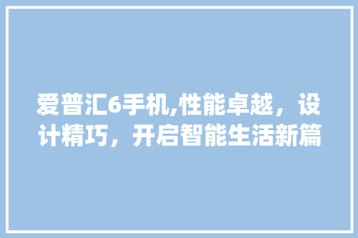 爱普汇6手机,性能卓越，设计精巧，开启智能生活新篇章(爱普汇6手机)