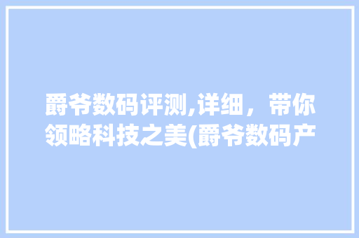 爵爷数码评测,详细，带你领略科技之美(爵爷数码产品评测)