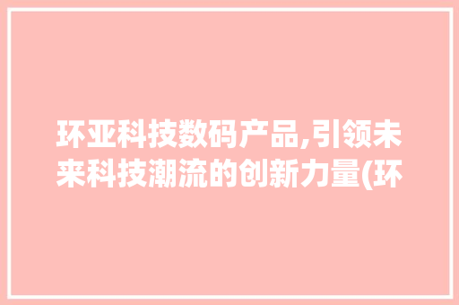 环亚科技数码产品,引领未来科技潮流的创新力量(环亚科技数码产品)