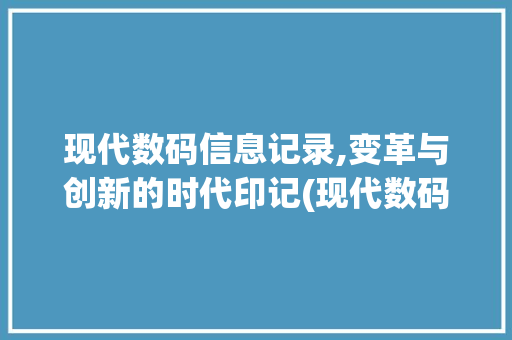 现代数码信息记录,变革与创新的时代印记(现代数码信息记录)
