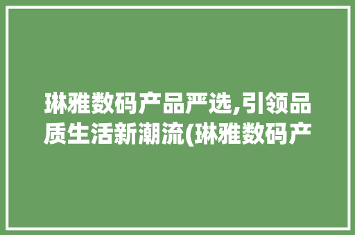 琳雅数码产品严选,引领品质生活新潮流(琳雅数码产品严选)