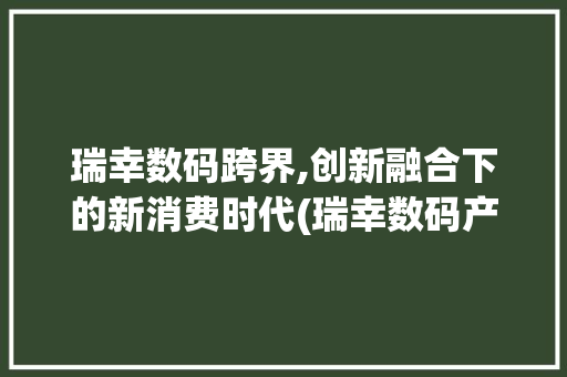 瑞幸数码跨界,创新融合下的新消费时代(瑞幸数码产品跨界)