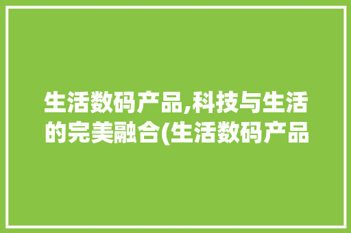 生活数码产品,科技与生活的完美融合(生活数码产品简介)