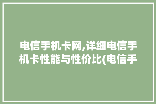 电信手机卡网,详细电信手机卡性能与性价比(电信手机卡网)