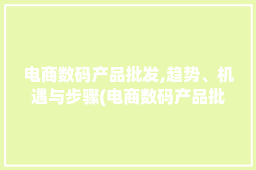 电商数码产品批发,趋势、机遇与步骤(电商数码产品批发) 教育法律
