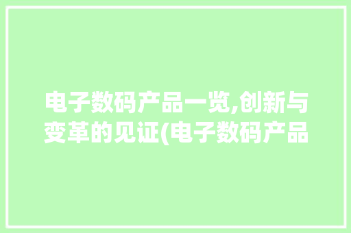 电子数码产品一览,创新与变革的见证(电子数码产品一览)