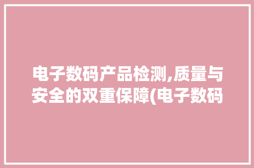 电子数码产品检测,质量与安全的双重保障(电子数码产品检测)