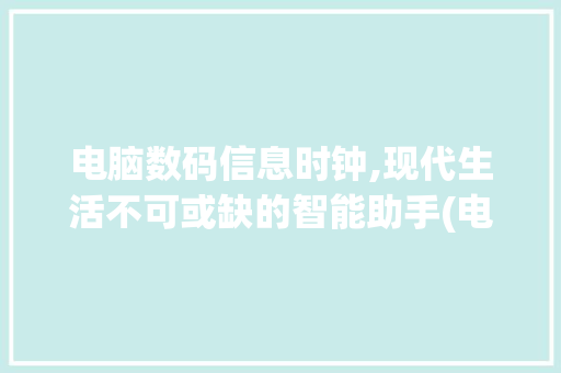 电脑数码信息时钟,现代生活不可或缺的智能助手(电脑数码信息时钟) 时尚穿搭