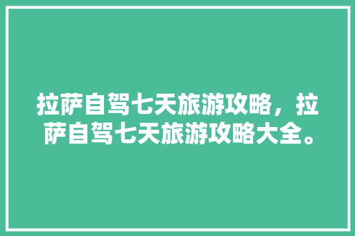 拉萨自驾七天旅游攻略，拉萨自驾七天旅游攻略大全。 拉萨自驾七天旅游攻略，拉萨自驾七天旅游攻略大全。 旅游攻略