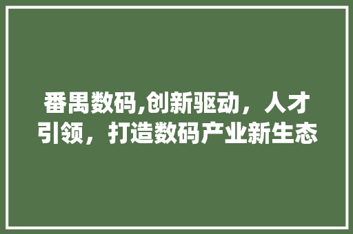 番禺数码,创新驱动，人才引领，打造数码产业新生态(番禺数码招聘信息) 健康母婴