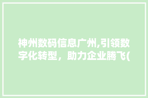 神州数码信息广州,引领数字化转型，助力企业腾飞(神州数码信息广州)