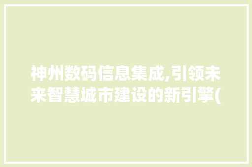 神州数码信息集成,引领未来智慧城市建设的新引擎(神州数码信息集成)