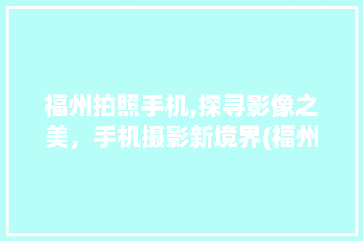 福州拍照手机,探寻影像之美，手机摄影新境界(福州拍照手机)