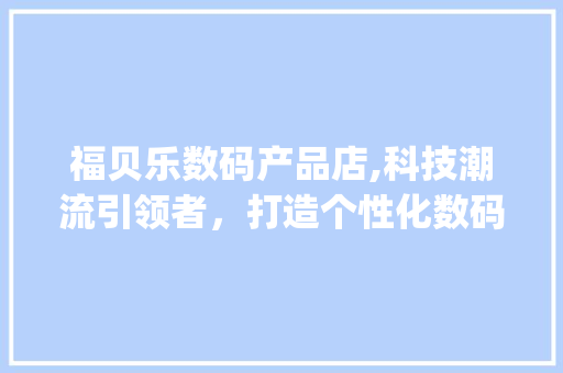 福贝乐数码产品店,科技潮流引领者，打造个性化数码生活(福贝乐数码产品店)