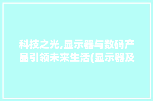 科技之光,显示器与数码产品引领未来生活(显示器及数码产品)