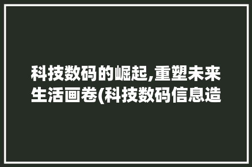 科技数码的崛起,重塑未来生活画卷(科技数码信息造句) 健康母婴