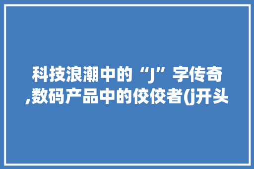 科技浪潮中的“J”字传奇,数码产品中的佼佼者(j开头的数码产品) 旅游攻略