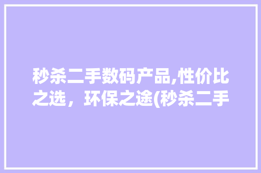 秒杀二手数码产品,性价比之选，环保之途(秒杀二手数码产品) 手机电脑