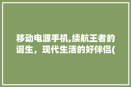 移动电源手机,续航王者的诞生，现代生活的好伴侣(移动电源手机) 教育法律