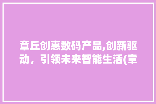 章丘创惠数码产品,创新驱动，引领未来智能生活(章丘创惠数码产品) 汽车常识