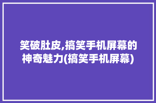 笑破肚皮,搞笑手机屏幕的神奇魅力(搞笑手机屏幕) 健康母婴
